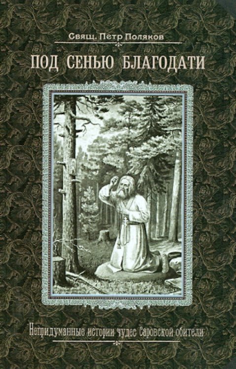 Под сенью благодати.Непридуманные истории чудес Саровской обители