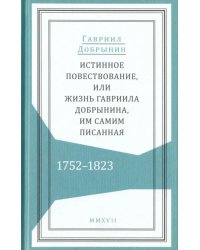 Истинное повествование, или Жизнь Гавриила Добрынина им самим написанная. 1752-1823