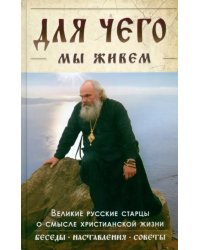 Для чего мы живем. Великие русские старцы о смысле христианской жизни. Беседы. Наставления. Советы