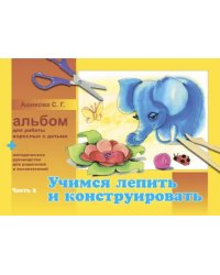 Альбом для работы взрослых с детьми. В 2-х частях. Часть 2. Учимся лепить и конструировать