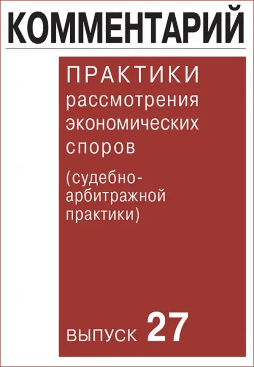 Комментарий практики рассмотрения экономических споров (судебно-арбитражной практики). Выпуск 27