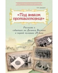 Под знаком противостояния. Рассказы о событиях на Дальнем Востоке в первой половине ХХ века