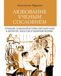 Любование ученым сословием. Отражение социальной истории советской науки в литературе, искусстве