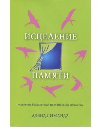 Исцеление памяти. Исцеление болезненных воспоминаний прошлого