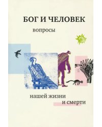 Бог и человек. Вопросы нашей жизни и смерти