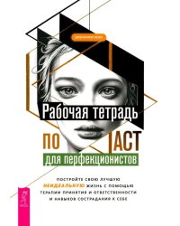 Рабочая тетрадь по ACT для перфекционистов. Постройте свою лучшую - неидеальную - жизнь