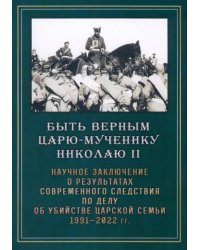 Быть верным царю-мученику Николаю II. Научное заключение о результатах современного следствия