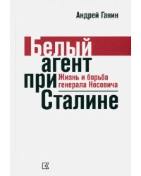 Ганин А. В. Белый агент при Сталине. Жизнь и борьба генерала Носовича