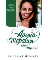 Ароматерапия по Шульге. Каталог эфирных масел для жизни и здоровья