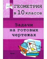 Геометрия. 10 класс. Задачи на готовых чертежах