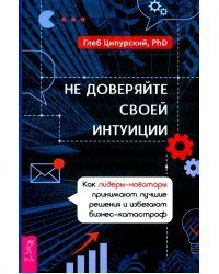 Не доверяйте своей интуиции. Как лидеры-новаторы принимают лучшие решения