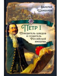 Пётр I. Победитель шведов и создатель Российской империи