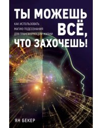 Ты можешь все, что захочешь! Как использовать магию подсознания для трансформации жизни