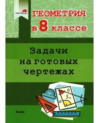 Геометрия. 8 класс. Задачи на готовых чертежах