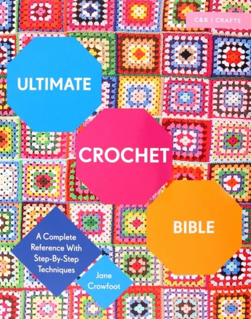 Ultimate Crochet Bible. A Complete Reference with Step-by-Step Techniques