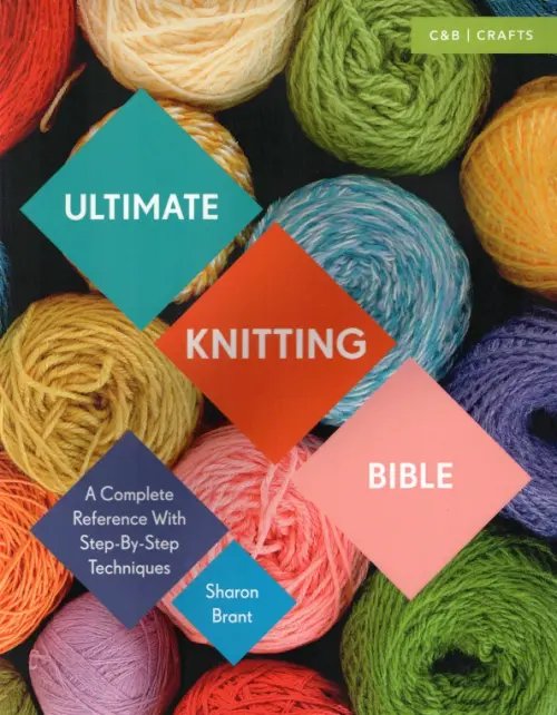 Ultimate Knitting Bible. A Complete Reference with Step-by-Step Techniques