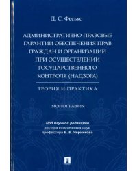 Административно-правовые гарантии обеспечения прав граждан и организаций при осуществлении государственного контроля (надзора). Теория и практика. Монография