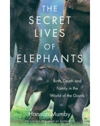 The Secret Lives of Elephants. Birth, Death and Family in the World of the Giants