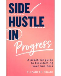 Side Hustle in Progress. A Practical Guide to Kickstarting Your Business