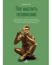 Как мыслить независимо. Умение думать самостоятельно, приходить к собственным выводам