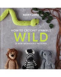 How to Crochet Animals. Wild. 25 mini menagerie patterns