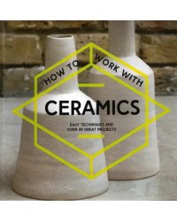 How to Work with Ceramics. Easy techniques and over 20 great projects