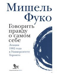 Говорить правду о самом себе. Лекции, прочитанные в 1982 году в Университете Виктории в Торонто