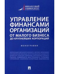 Управление финансами организаций. От малого бизнеса до крупнейших корпораций. Монография