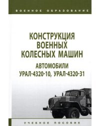 Конструкция военных колесных машин. Автомобили Урал-4320-10, Урал-4320-31. Учебное пособие