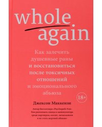 Whole again. Как залечить душевные раны и восстановиться после токсичных отношений