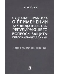 Судебная практика о применении законодательства, регулирующего вопросы защиты персональных данных. Учебно-практическое пособие