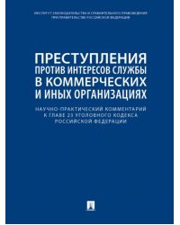 Научно-практический комментарий к главе 23 УК РФ. Преступления против интересов службы в коммерческих и иных организациях