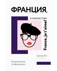 Франция, я люблю тебя! Искусство жить по-французски