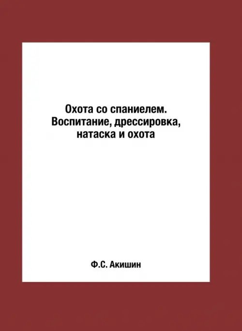 Охота со спаниелем. Воспитание, дрессировка, натаска и охота