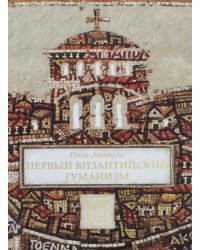 Первый византийский гуманизм. Замечания и заметки об образовании и культуре в Византии от нач. X в.