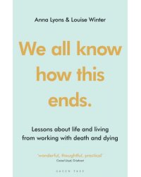 We all know how this ends. Lessons about life and living from working with death and dying