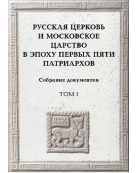 Русская церковь и Московское царство в эпоху первых пяти патриархов. Собрание документов. Том 1