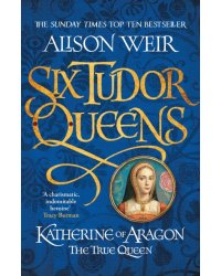 Six Tudor Queens. Katherine of Aragon, The True Queen