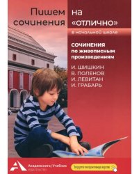 Пишем сочинения на «отлично». Сочинения по живописным произведениям. И. Шишкин, В. Поленов, И. Левитан, И. Грабарь