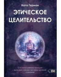 Этическое целительство. Система реконструкции здоровья и жизни на семи уровнях сознания