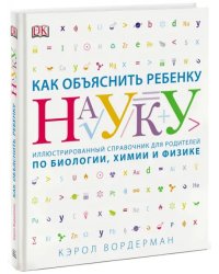 Как объяснить ребенку науку. Иллюстрированный справочник для родителей по биологии, химии и физике