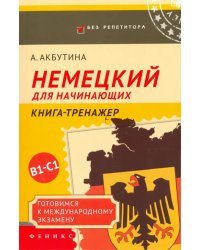 Немецкий для начинающих. Готовимся к международному экзамену В1-С1. Книга-тренажер