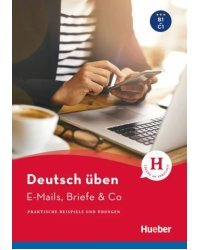 Deutsch üben. E-Mails, Briefe &amp; Co. B1-C1. Praktische Beispiele und Übungen