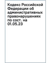 Кодекс Российской Федерации об административных правонарушениях по состоянию на 1 мая 2023 г.