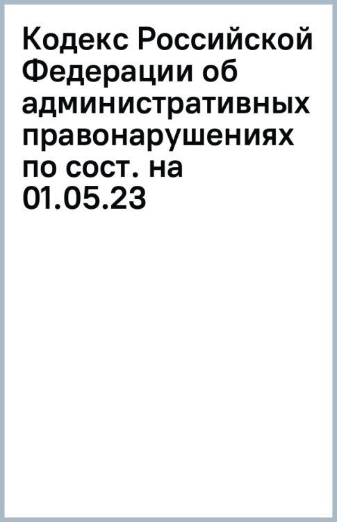 Кодекс Российской Федерации об административных правонарушениях по состоянию на 1 мая 2023 г.