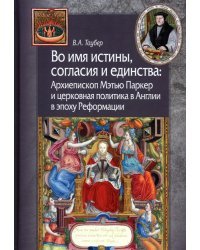 Во имя истины, согласия и единства. Архиепископ Мэтью Паркер и церковная политика в Англии