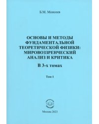 Основы и методы фундаментальной теоритической физики. Мировоззренческий анализ и критика. Том 1