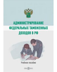 Администрирование федеральных таможенных доходов в РФ. Учебное пособие