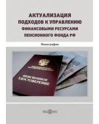 Актуализация подходов к управлению финансовыми ресурсами Пенсионного фонда РФ. Монография