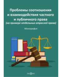 Проблемы соотношения и взаимодействия частного и публичного права. Монография